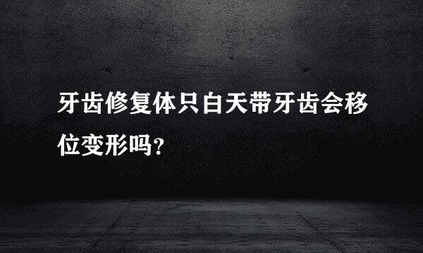 牙齿修复体只白天带牙齿会移位变形吗？