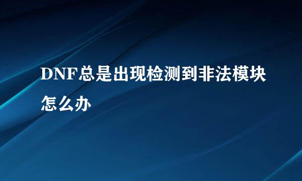 DNF总是出现检测到非法模块怎么办