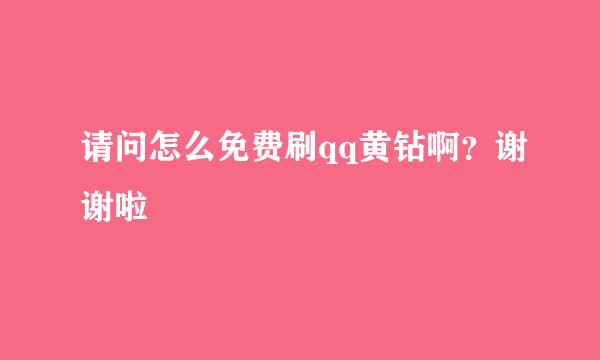 请问怎么免费刷qq黄钻啊？谢谢啦