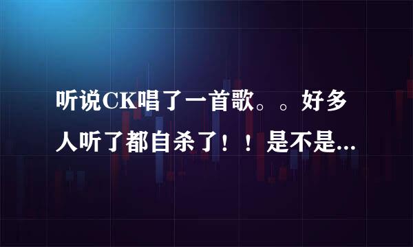 听说CK唱了一首歌。。好多人听了都自杀了！！是不是真的？？是真的那歌的歌名又叫什么？？