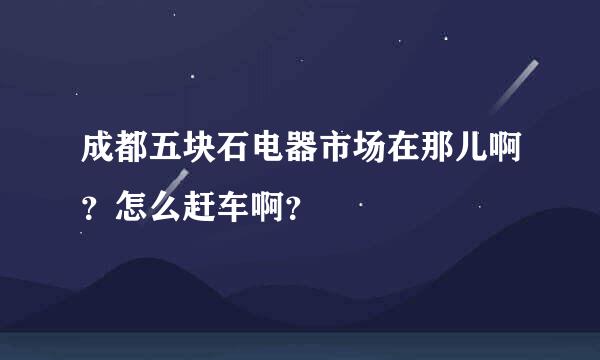 成都五块石电器市场在那儿啊？怎么赶车啊？