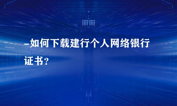 -如何下载建行个人网络银行证书？