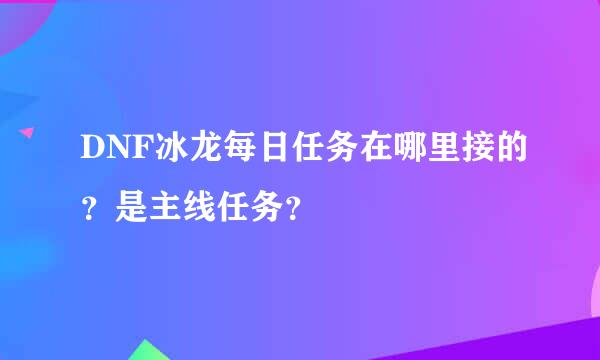 DNF冰龙每日任务在哪里接的？是主线任务？