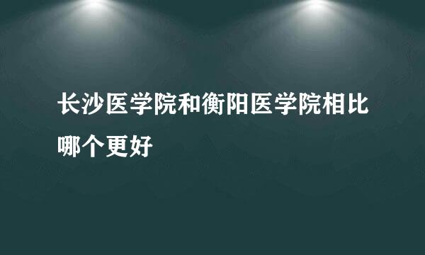 长沙医学院和衡阳医学院相比哪个更好