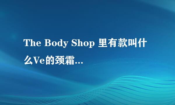 The Body Shop 里有款叫什么Ve的颈霜这个好不好？用过的MM说下，谢谢…