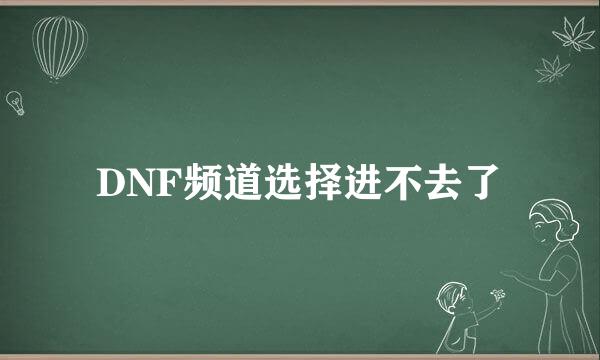 DNF频道选择进不去了