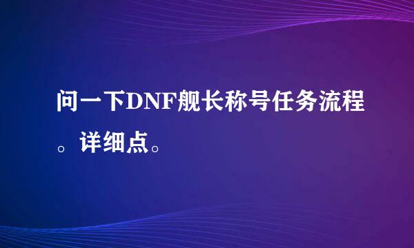 问一下DNF舰长称号任务流程。详细点。