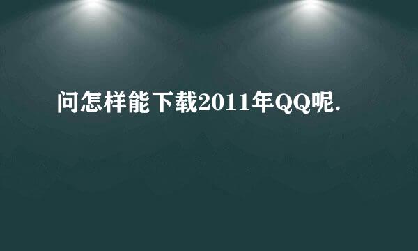 问怎样能下载2011年QQ呢.