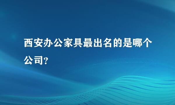 西安办公家具最出名的是哪个公司？