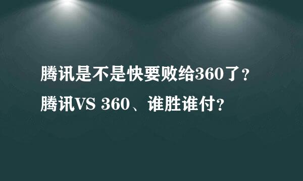 腾讯是不是快要败给360了？腾讯VS 360、谁胜谁付？