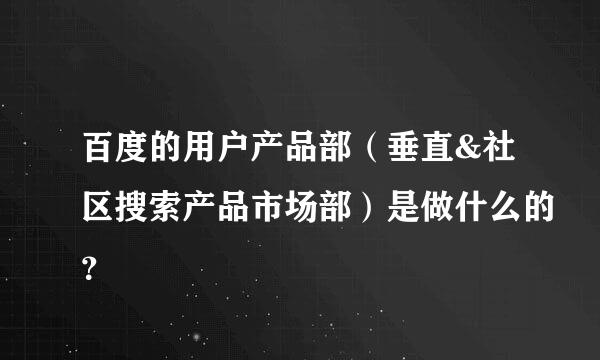 百度的用户产品部（垂直&社区搜索产品市场部）是做什么的？