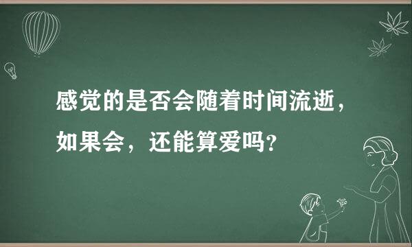 感觉的是否会随着时间流逝，如果会，还能算爱吗？