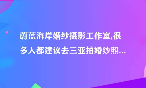 蔚蓝海岸婚纱摄影工作室,很多人都建议去三亚拍婚纱照，水平怎样呢？