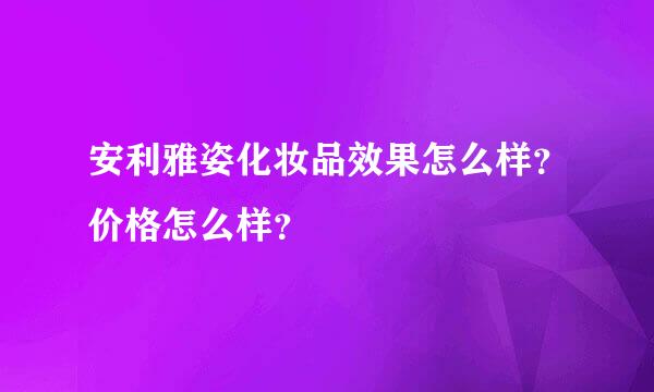 安利雅姿化妆品效果怎么样？价格怎么样？