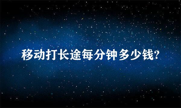 移动打长途每分钟多少钱?