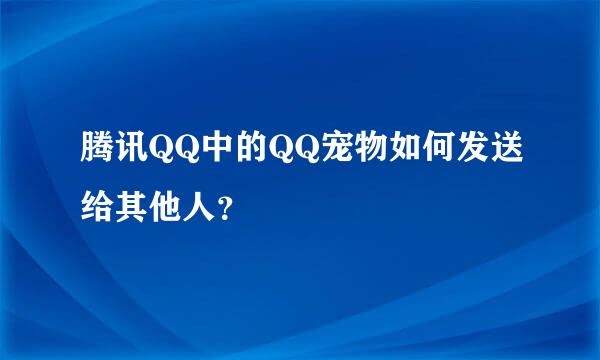 腾讯QQ中的QQ宠物如何发送给其他人？