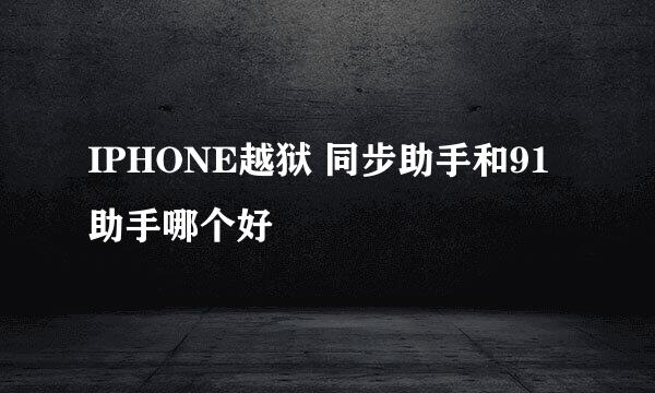 IPHONE越狱 同步助手和91助手哪个好