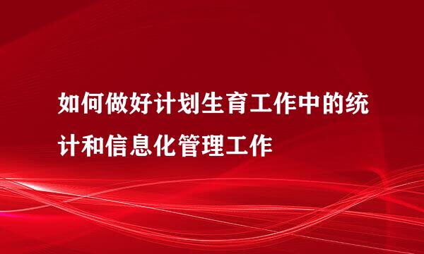 如何做好计划生育工作中的统计和信息化管理工作