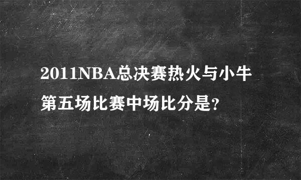 2011NBA总决赛热火与小牛第五场比赛中场比分是？