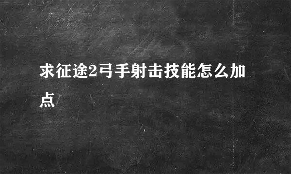 求征途2弓手射击技能怎么加点