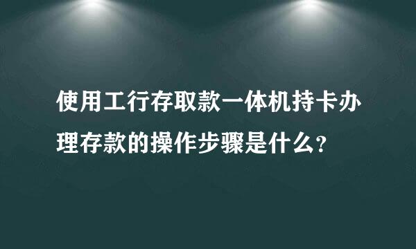 使用工行存取款一体机持卡办理存款的操作步骤是什么？