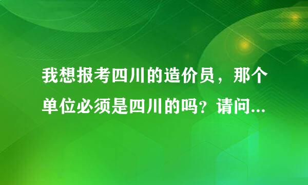 我想报考四川的造价员，那个单位必须是四川的吗？请问谁知道的说下。谢谢