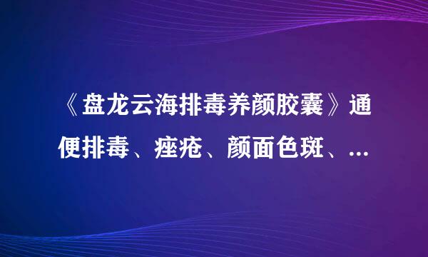 《盘龙云海排毒养颜胶囊》通便排毒、痤疮、颜面色斑、、失眠等病的辅助治疗。这个可信么？