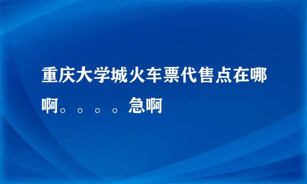 重庆大学城火车票代售点在哪啊。。。。急啊