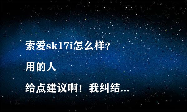 索爱sk17i怎么样？
用的人给点建议啊！我纠结，到底买它呢还是MT15i