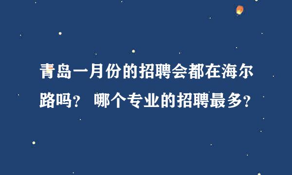 青岛一月份的招聘会都在海尔路吗？ 哪个专业的招聘最多？