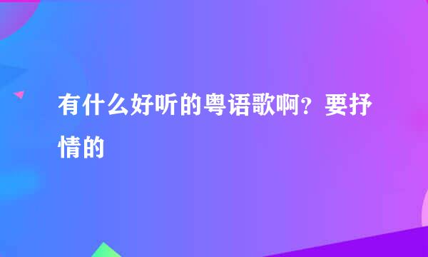 有什么好听的粤语歌啊？要抒情的