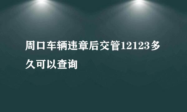 周口车辆违章后交管12123多久可以查询