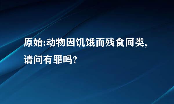 原始:动物因饥饿而残食同类,请问有罪吗?