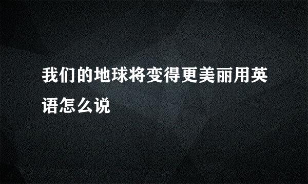 我们的地球将变得更美丽用英语怎么说