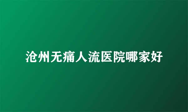 沧州无痛人流医院哪家好