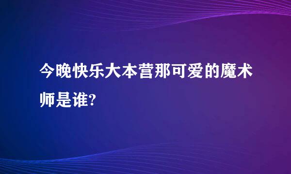 今晚快乐大本营那可爱的魔术师是谁?