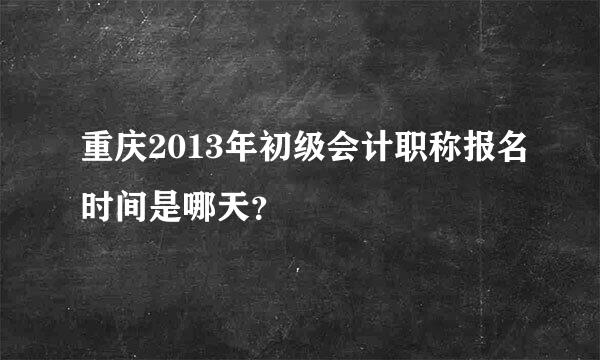 重庆2013年初级会计职称报名时间是哪天？