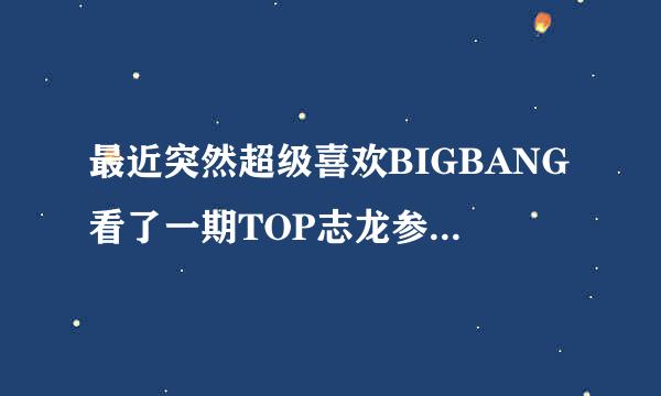 最近突然超级喜欢BIGBANG看了一期TOP志龙参加的来玩吧