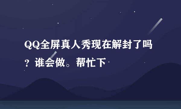 QQ全屏真人秀现在解封了吗？谁会做。帮忙下