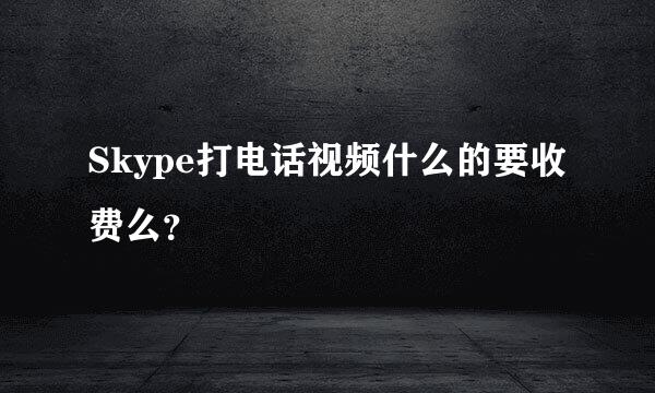 Skype打电话视频什么的要收费么？