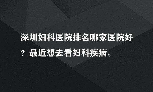 深圳妇科医院排名哪家医院好？最近想去看妇科疾病。