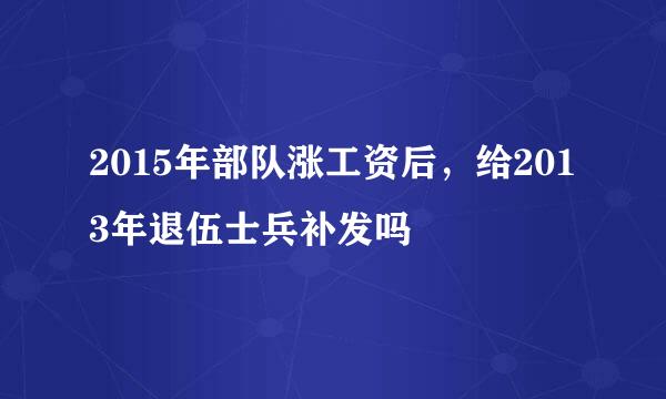 2015年部队涨工资后，给2013年退伍士兵补发吗