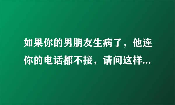 如果你的男朋友生病了，他连你的电话都不接，请问这样的男人应该怎么对待？