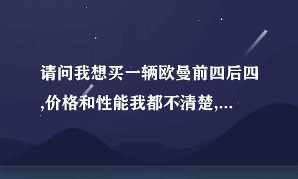 请问我想买一辆欧曼前四后四,价格和性能我都不清楚,哪为朋友可以帮忙解答吗?