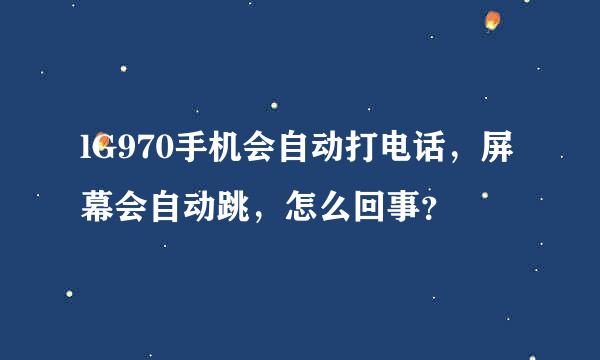 lG970手机会自动打电话，屏幕会自动跳，怎么回事？