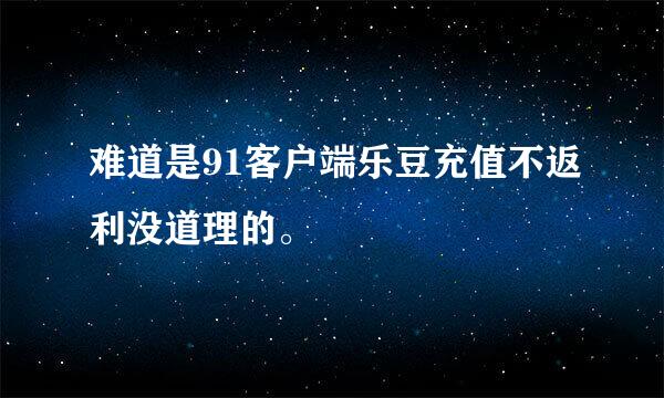 难道是91客户端乐豆充值不返利没道理的。