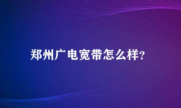 郑州广电宽带怎么样？