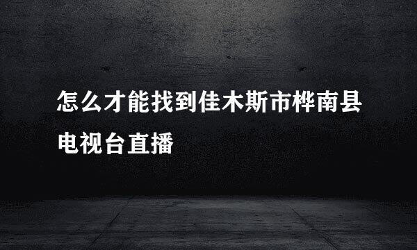 怎么才能找到佳木斯市桦南县电视台直播