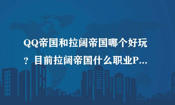 QQ帝国和拉阔帝国哪个好玩？目前拉阔帝国什么职业PK厉害，过副本也不错的？