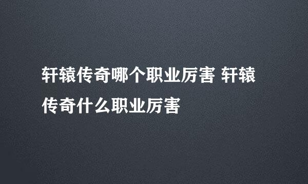 轩辕传奇哪个职业厉害 轩辕传奇什么职业厉害